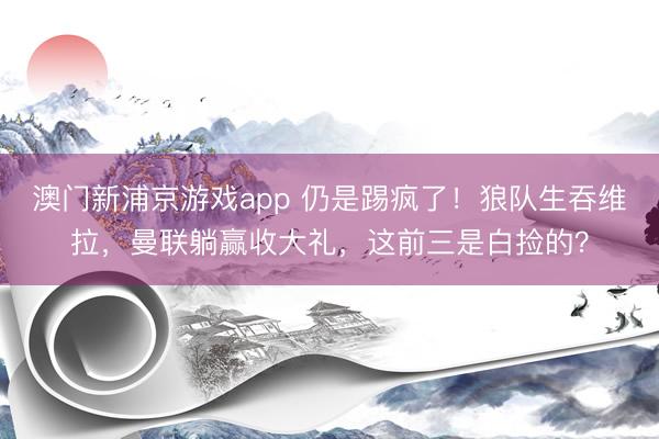 澳门新浦京游戏app 仍是踢疯了！狼队生吞维拉，曼联躺赢收大礼，这前三是白捡的？