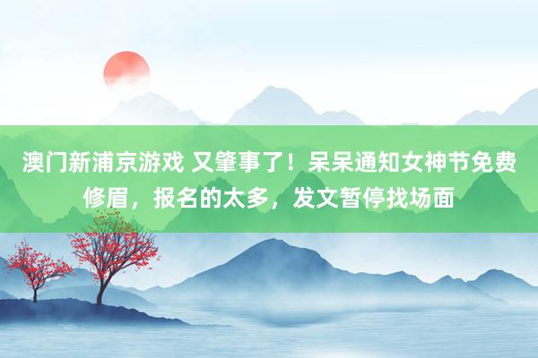 澳门新浦京游戏 又肇事了！呆呆通知女神节免费修眉，报名的太多，发文暂停找场面