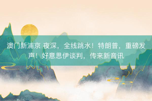 澳门新浦京 夜深，全线跳水！特朗普，重磅发声！好意思伊谈判，传来新音讯