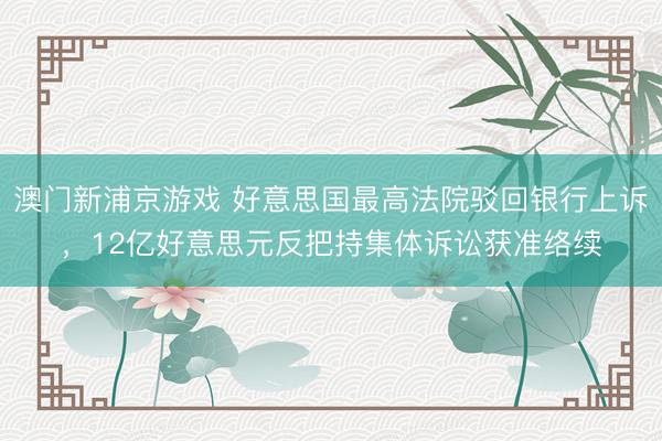 澳门新浦京游戏 好意思国最高法院驳回银行上诉，12亿好意思元反把持集体诉讼获准络续